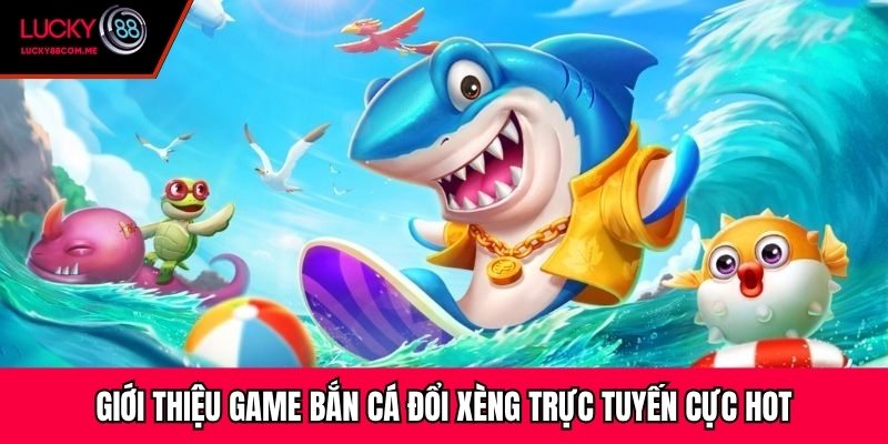 Giới thiệu game bắn cá đổi xèng trực tuyến cực hot